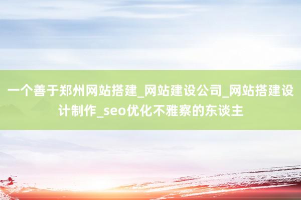 一个善于郑州网站搭建_网站建设公司_网站搭建设计制作_seo优化不雅察的东谈主