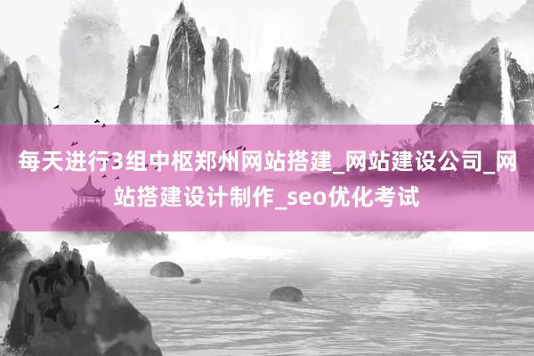 每天进行3组中枢郑州网站搭建_网站建设公司_网站搭建设计制作_seo优化考试