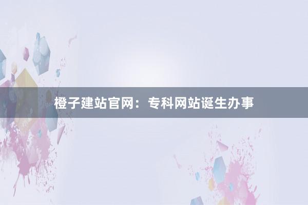 橙子建站官网:专科网站诞生办事