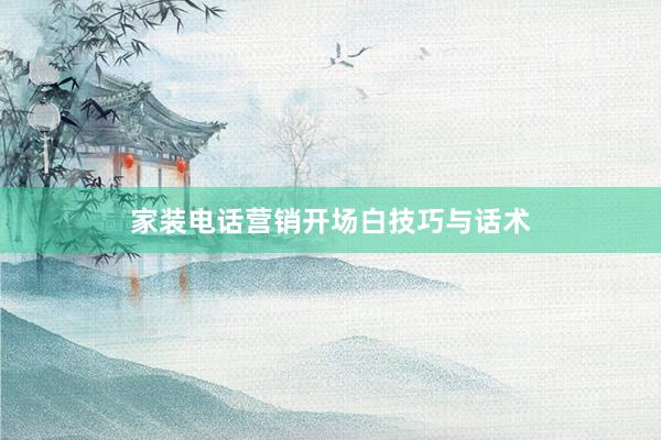 家装电话营销开场白技巧与话术
